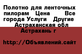 Полотно для ленточных пилорам › Цена ­ 2 - Все города Услуги » Другие   . Астраханская обл.,Астрахань г.